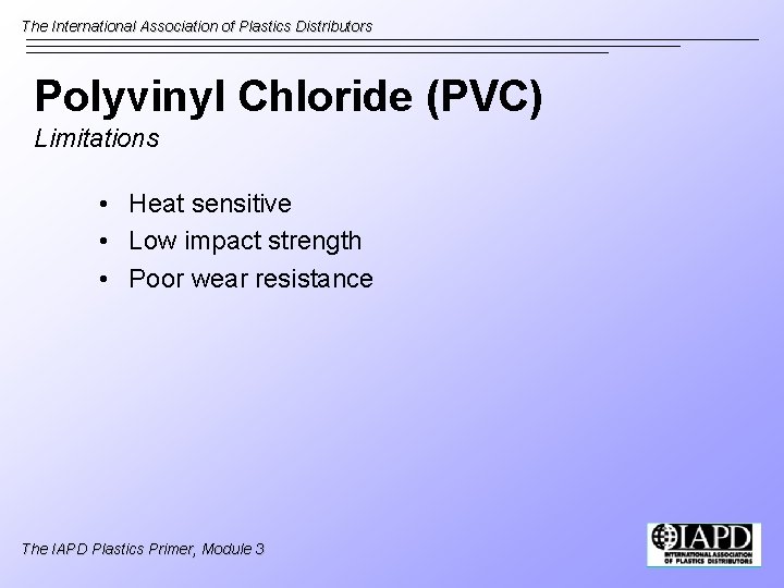 The International Association of Plastics Distributors Polyvinyl Chloride (PVC) Limitations • Heat sensitive •