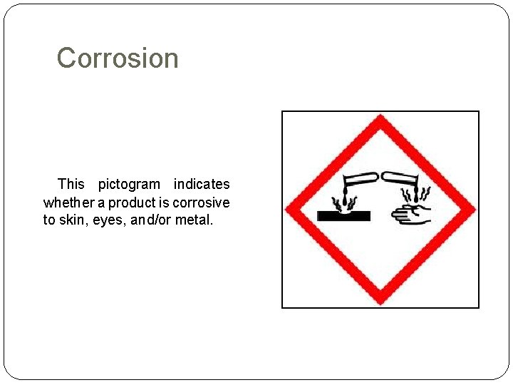 Corrosion This pictogram indicates whether a product is corrosive to skin, eyes, and/or metal.