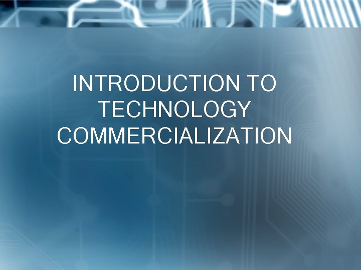 INTRODUCTION TO TECHNOLOGY COMMERCIALIZATION 