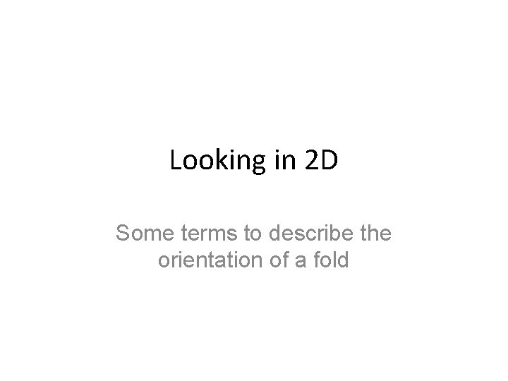 Looking in 2 D Some terms to describe the orientation of a fold 