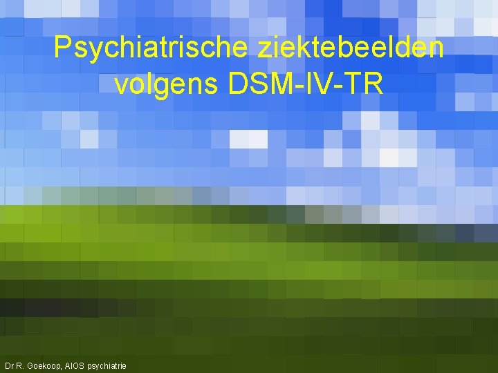 Psychiatrische ziektebeelden volgens DSM-IV-TR Dr R. Goekoop, AIOS psychiatrie 