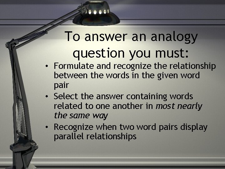 To answer an analogy question you must: • Formulate and recognize the relationship between
