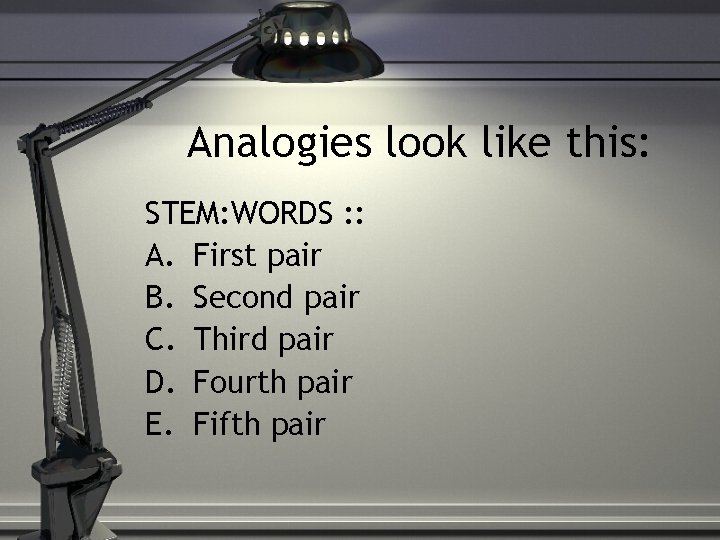 Analogies look like this: STEM: WORDS : : A. First pair B. Second pair