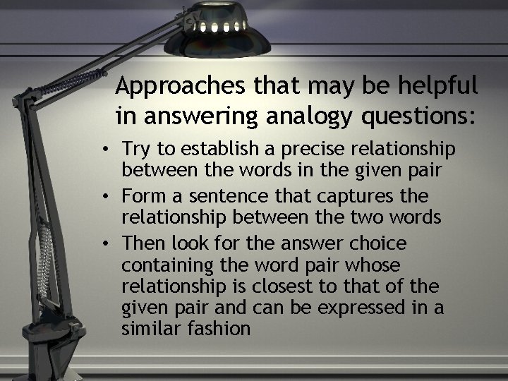 Approaches that may be helpful in answering analogy questions: • Try to establish a