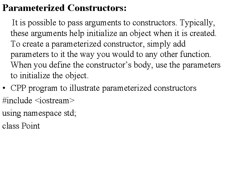 Parameterized Constructors: It is possible to pass arguments to constructors. Typically, these arguments help