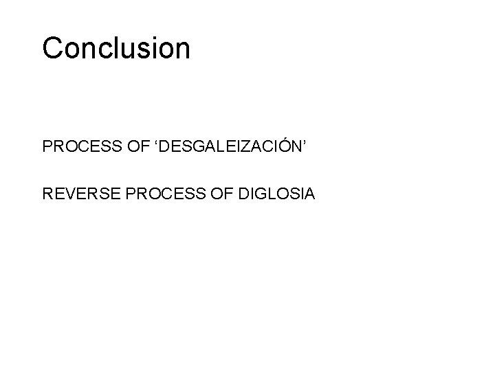 Conclusion PROCESS OF ‘DESGALEIZACIÓN’ REVERSE PROCESS OF DIGLOSIA 