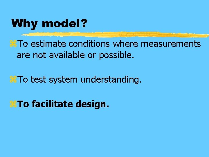 Why model? z. To estimate conditions where measurements are not available or possible. z.