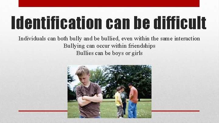 Identification can be difficult Individuals can both bully and be bullied, even within the
