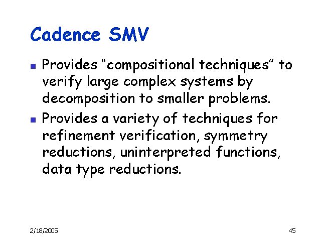 Cadence SMV n n Provides “compositional techniques” to verify large complex systems by decomposition