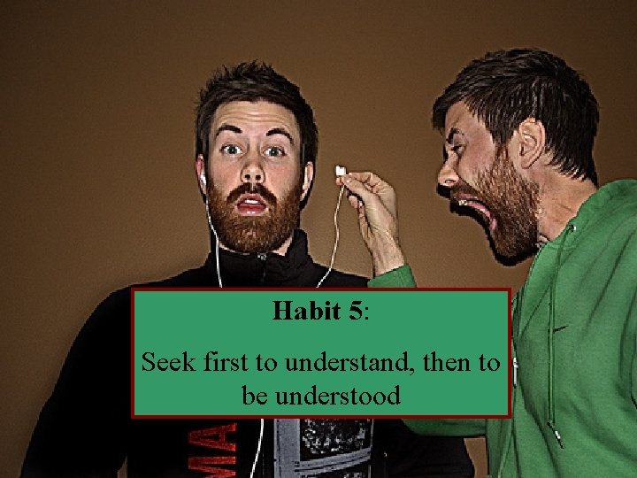 Habit 5: Seek first to understand, then to be understood 21 