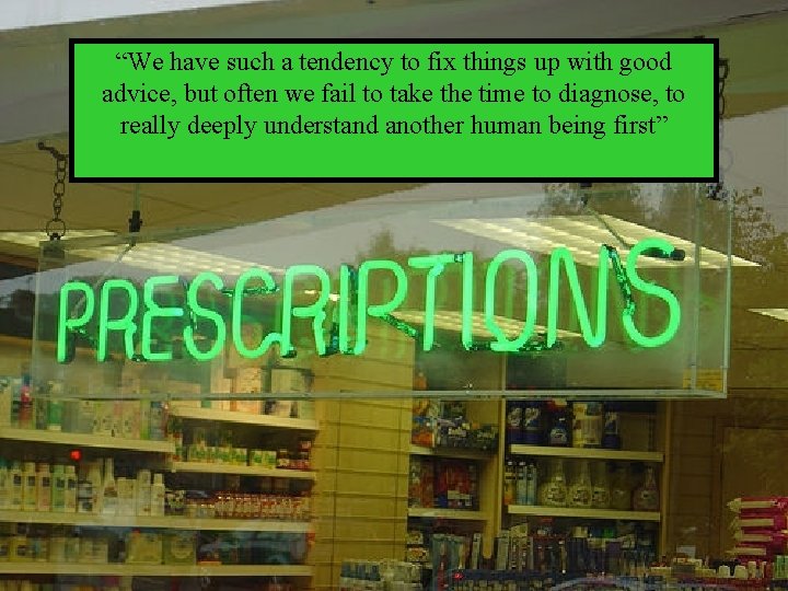 “We have such a tendency to fix things up with good advice, but often