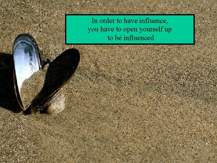 In order to have influence, you have to open yourself up to bé influenced