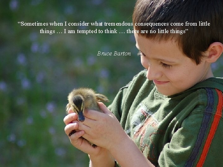 “Sometimes when I consider what tremendous consequences come from little things … I am