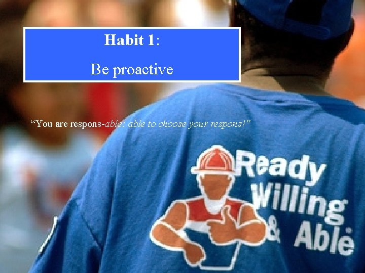 Habit 1: Be proactive “You are respons-able: able to choose your respons!” 5 
