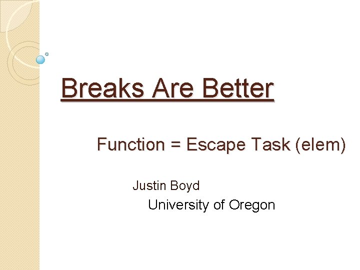 Breaks Are Better Function = Escape Task (elem) Justin Boyd University of Oregon 