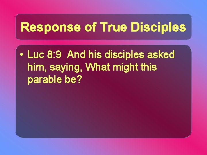 Response of True Disciples • Luc 8: 9 And his disciples asked him, saying,