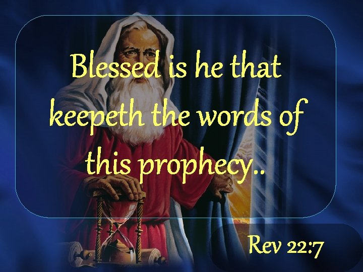 Blessed is he that keepeth the words of this prophecy. . Rev 22: 7