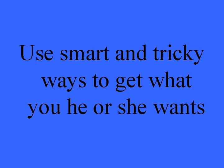Use smart and tricky ways to get what you he or she wants 