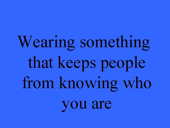 Wearing something that keeps people from knowing who you are 