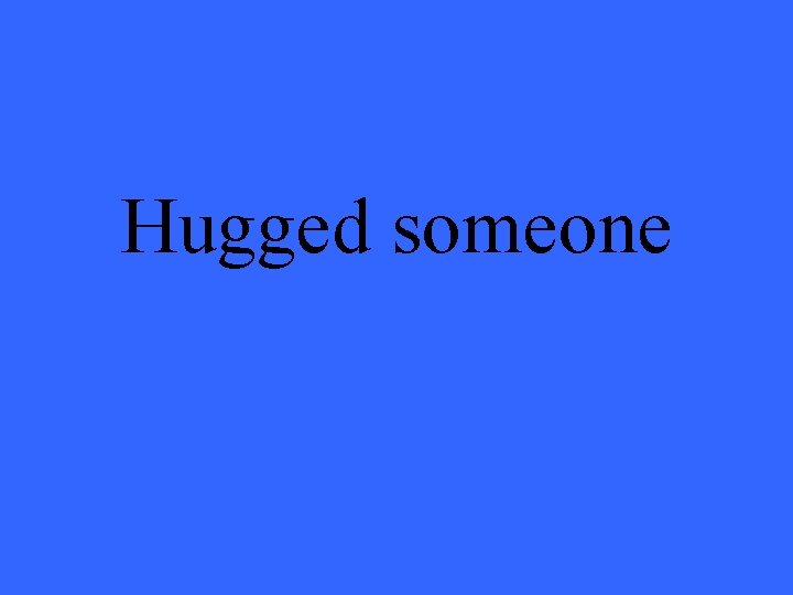 Hugged someone 