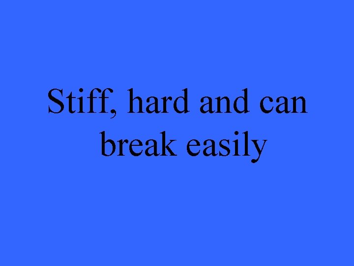 Stiff, hard and can break easily 