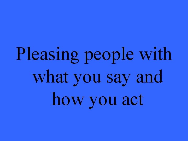 Pleasing people with what you say and how you act 