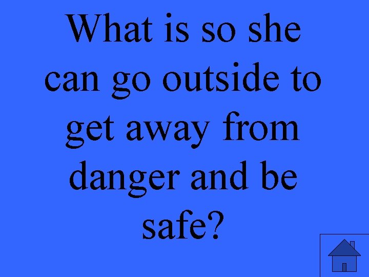 What is so she can go outside to get away from danger and be