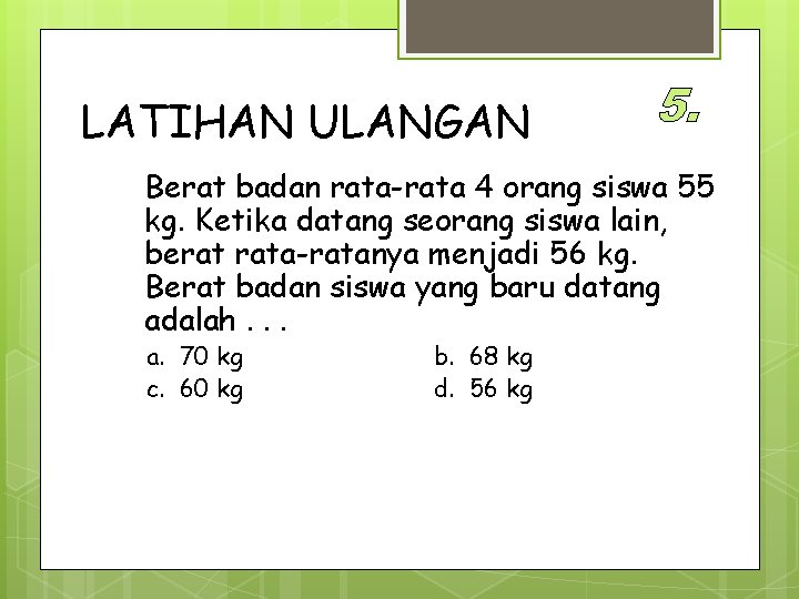 LATIHAN ULANGAN Berat badan rata-rata 4 orang siswa 55 kg. Ketika datang seorang siswa