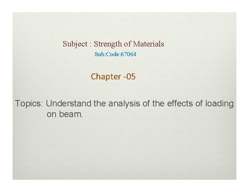 Subject : Strength of Materials Sub: Code: 67064 Chapter -05 Topics: Understand the analysis