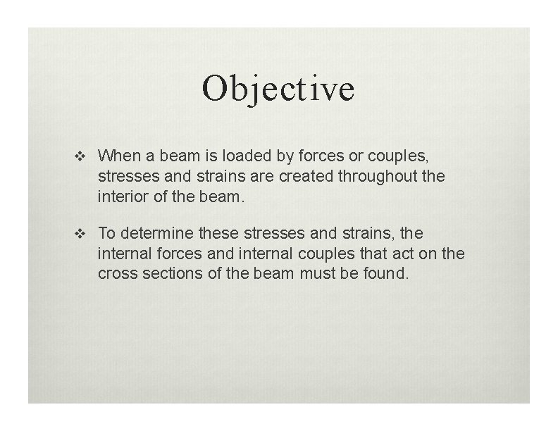 Objective When a beam is loaded by forces or couples, stresses and strains are