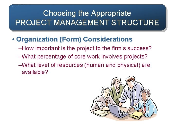 Choosing the Appropriate PROJECT MANAGEMENT STRUCTURE • Organization (Form) Considerations – How important is