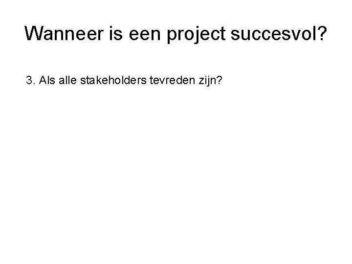 Wanneer is een project succesvol? 3. Als alle stakeholders tevreden zijn? 