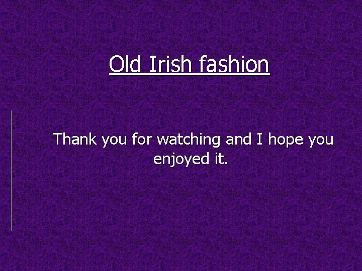 Old Irish fashion Thank you for watching and I hope you enjoyed it. 