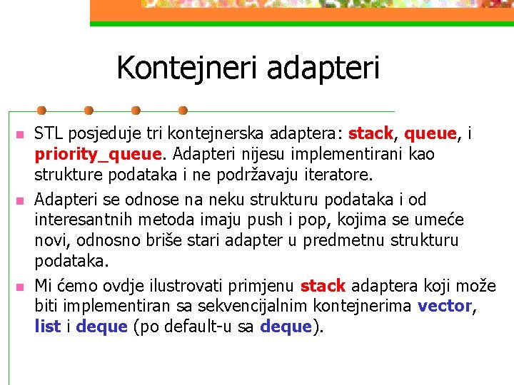 Kontejneri adapteri n n n STL posjeduje tri kontejnerska adaptera: stack, queue, i priority_queue.