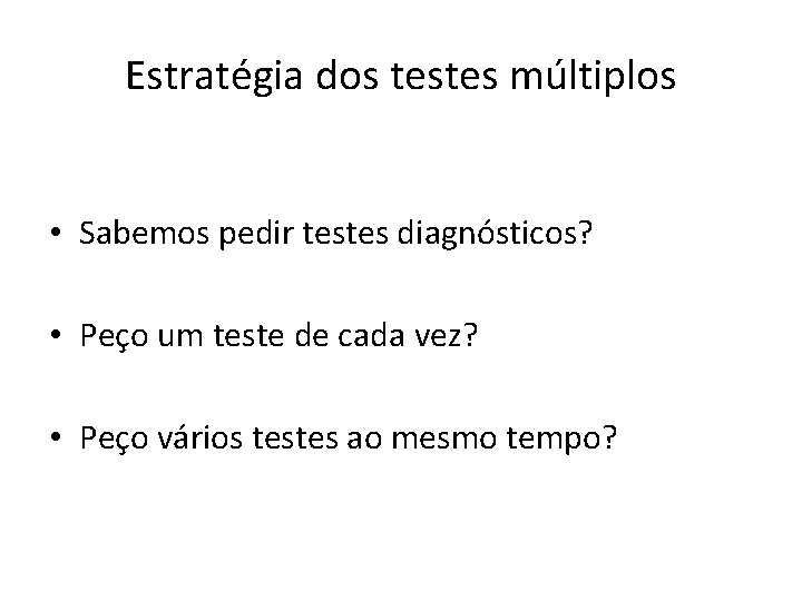 Estratégia dos testes múltiplos • Sabemos pedir testes diagnósticos? • Peço um teste de