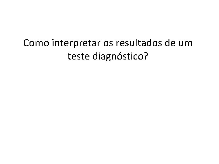 Como interpretar os resultados de um teste diagnóstico? 