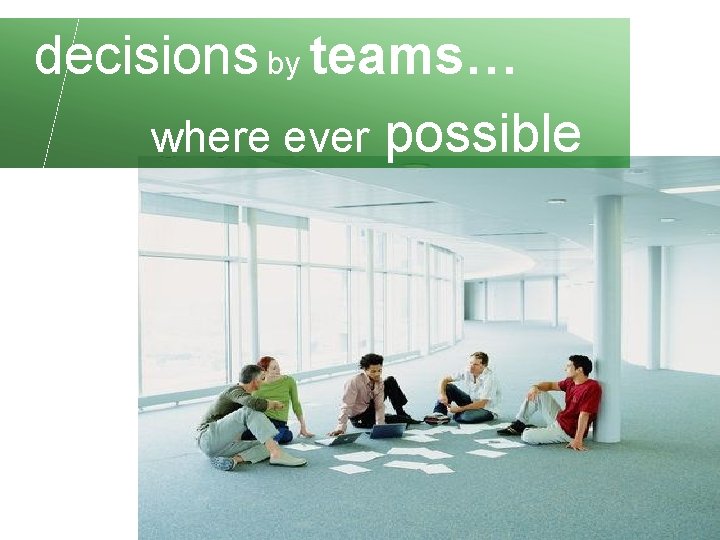 decisions by teams… where ever possible 