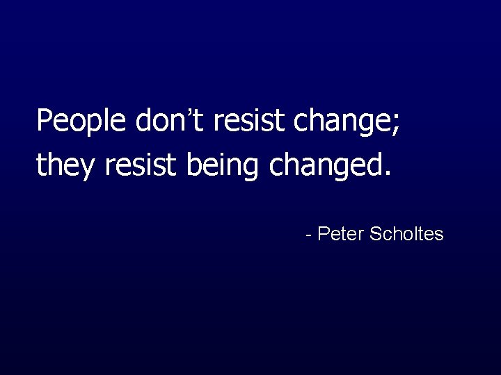 People don’t resist change; they resist being changed. - Peter Scholtes 