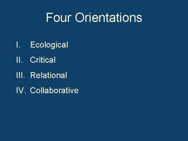 Four Orientations I. Ecological II. Critical III. Relational IV. Collaborative 