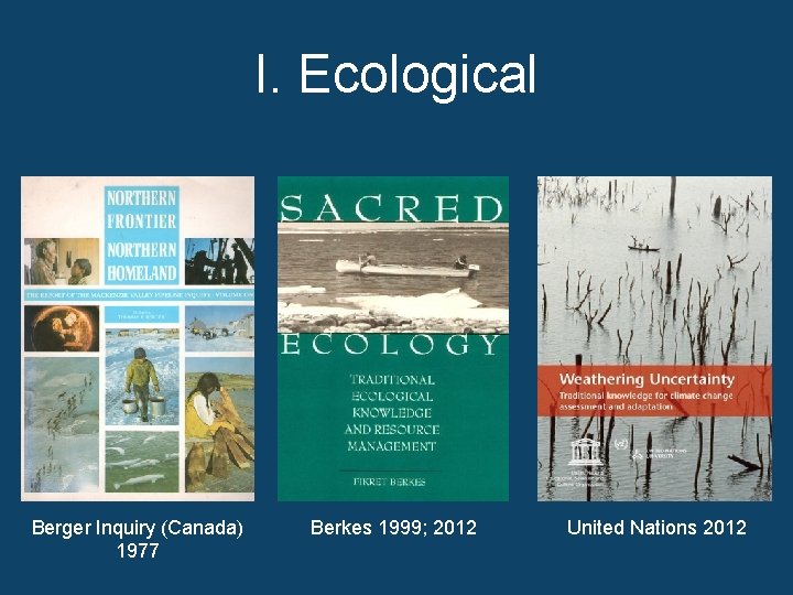 I. Ecological Berger Inquiry (Canada) 1977 Berkes 1999; 2012 United Nations 2012 