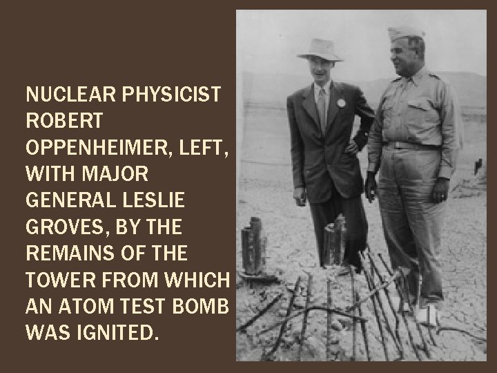 NUCLEAR PHYSICIST ROBERT OPPENHEIMER, LEFT, WITH MAJOR GENERAL LESLIE GROVES, BY THE REMAINS OF