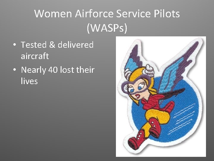 Women Airforce Service Pilots (WASPs) • Tested & delivered aircraft • Nearly 40 lost