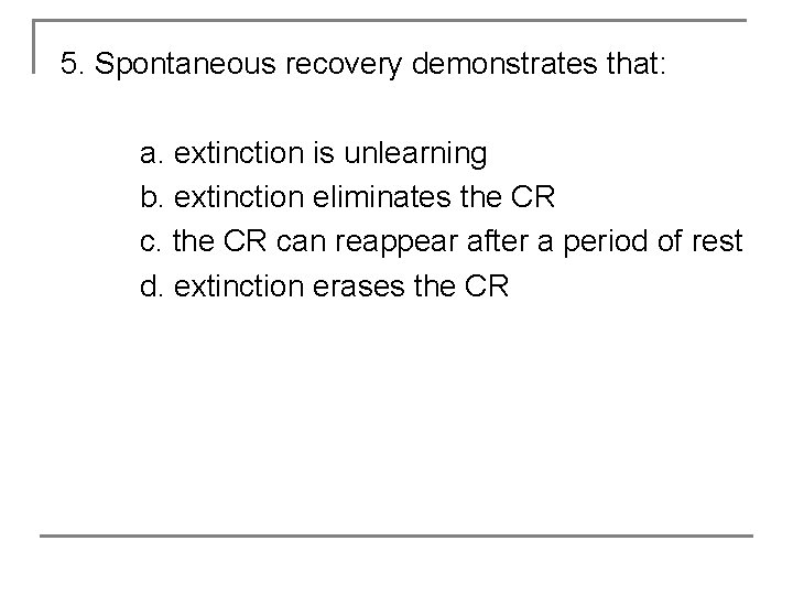 5. Spontaneous recovery demonstrates that: a. extinction is unlearning b. extinction eliminates the CR