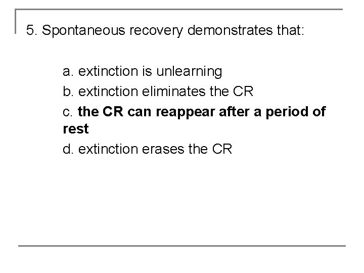 5. Spontaneous recovery demonstrates that: a. extinction is unlearning b. extinction eliminates the CR