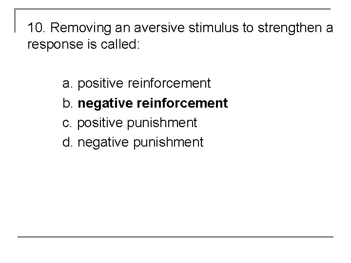 10. Removing an aversive stimulus to strengthen a response is called: a. positive reinforcement