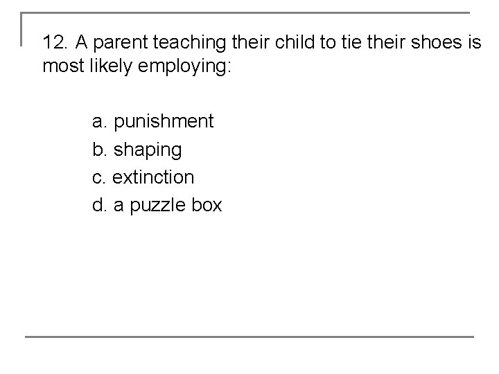 12. A parent teaching their child to tie their shoes is most likely employing: