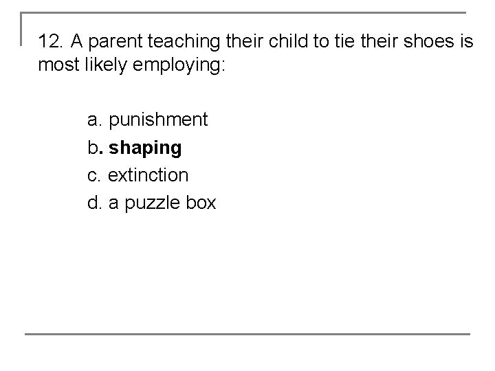 12. A parent teaching their child to tie their shoes is most likely employing: