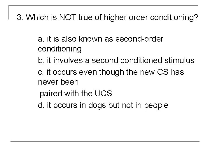 3. Which is NOT true of higher order conditioning? a. it is also known