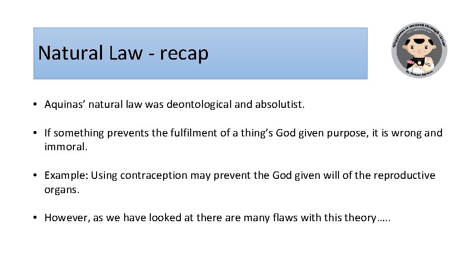 Natural Law - recap • Aquinas’ natural law was deontological and absolutist. • If