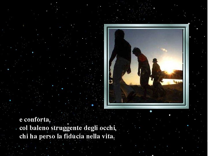 e conforta, col baleno struggente degli occhi, chi ha perso la fiducia nella vita. e conforta, col baleno struggente degli occhi, chi ha perso la fiducia nella vita.